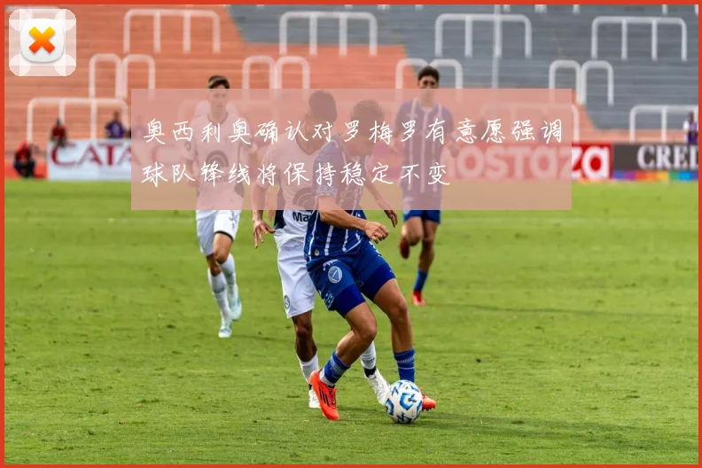 奥西利奥确认对罗梅罗有意愿强调球队锋线将保持稳定不变
