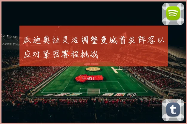 瓜迪奥拉灵活调整曼城首发阵容以应对紧密赛程挑战