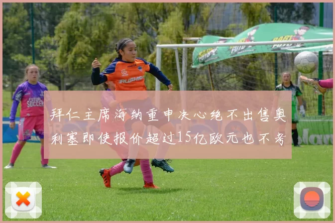 拜仁主席海纳重申决心绝不出售奥利塞即使报价超过15亿欧元也不考虑