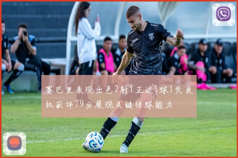 赛巴里表现出色2射1正进1球1失良机获评79分展现关键传球能力