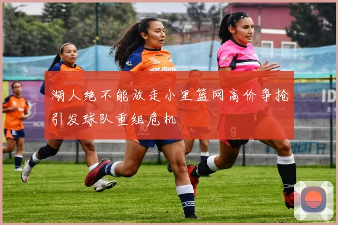 湖人绝不能放走小里篮网高价争抢引发球队重组危机