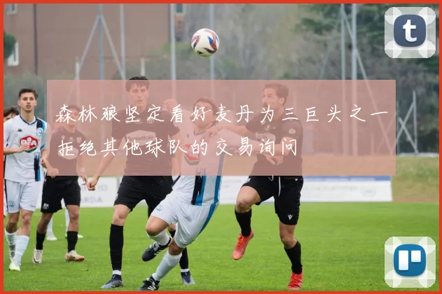 森林狼坚定看好麦丹为三巨头之一拒绝其他球队的交易询问