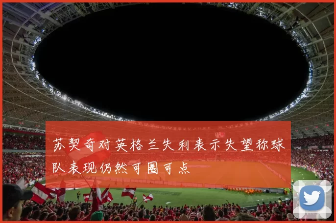 苏契奇对英格兰失利表示失望称球队表现仍然可圈可点
