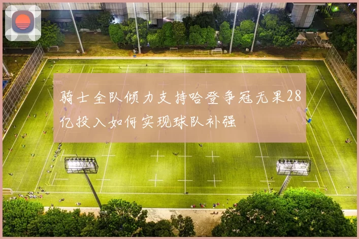 骑士全队倾力支持哈登争冠无果28亿投入如何实现球队补强