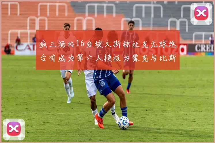 疯三场均16分埃文斯称杜克无球炮台将成为第六人模板为蒙克与比斯利