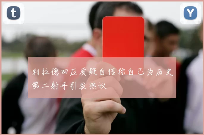 利拉德回应质疑自信称自己为历史第二射手引发热议