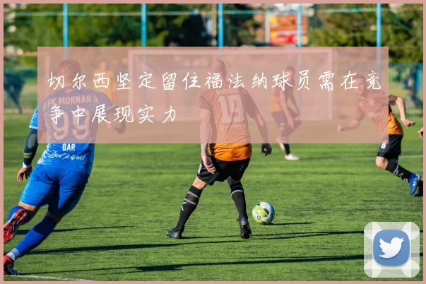 切尔西坚定留住福法纳球员需在竞争中展现实力