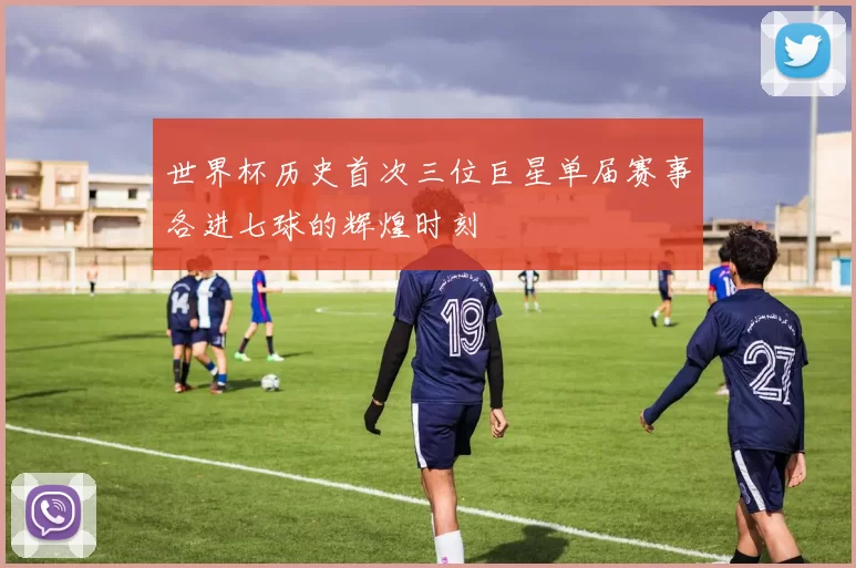 世界杯历史首次三位巨星单届赛事各进七球的辉煌时刻
