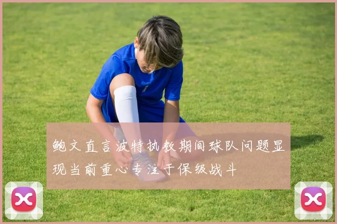 鲍文直言波特执教期间球队问题显现当前重心专注于保级战斗
