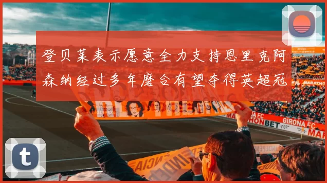 登贝莱表示愿意全力支持恩里克阿森纳经过多年磨合有望夺得英超冠军