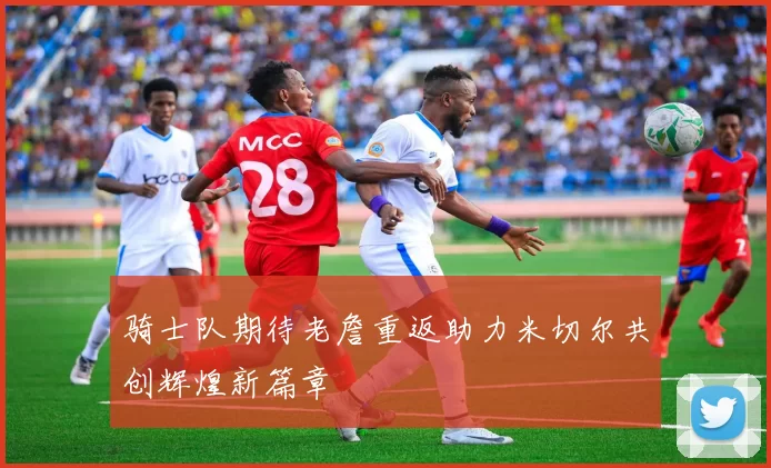 骑士队期待老詹重返助力米切尔共创辉煌新篇章