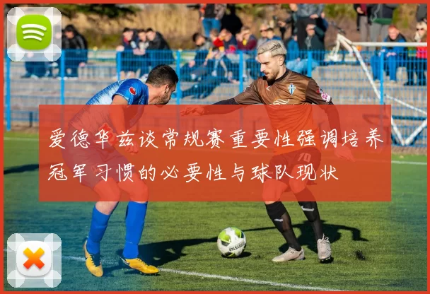 爱德华兹谈常规赛重要性强调培养冠军习惯的必要性与球队现状