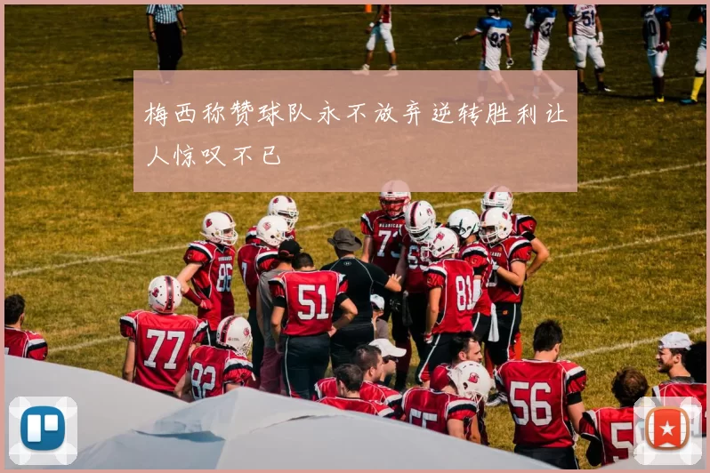 梅西称赞球队永不放弃逆转胜利让人惊叹不已