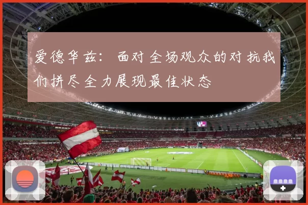 爱德华兹：面对全场观众的对抗我们拼尽全力展现最佳状态