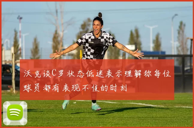 沃克谈C罗状态低迷表示理解称每位球员都有表现不佳的时刻