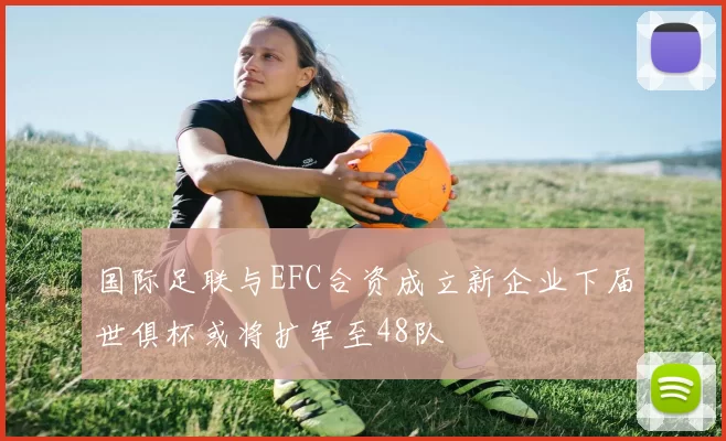 国际足联与EFC合资成立新企业下届世俱杯或将扩军至48队