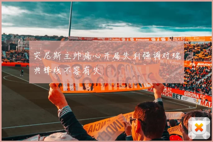 突尼斯主帅痛心开局失利强调对瑞典锋线不容有失