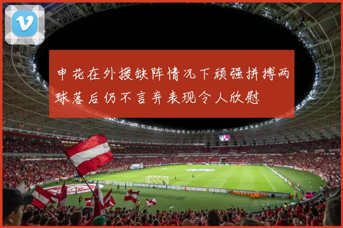 申花在外援缺阵情况下顽强拼搏两球落后仍不言弃表现令人欣慰