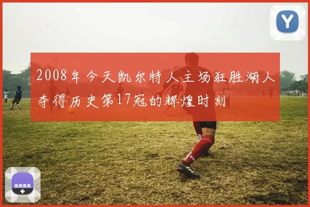 2008年今天凯尔特人主场狂胜湖人夺得历史第17冠的辉煌时刻
