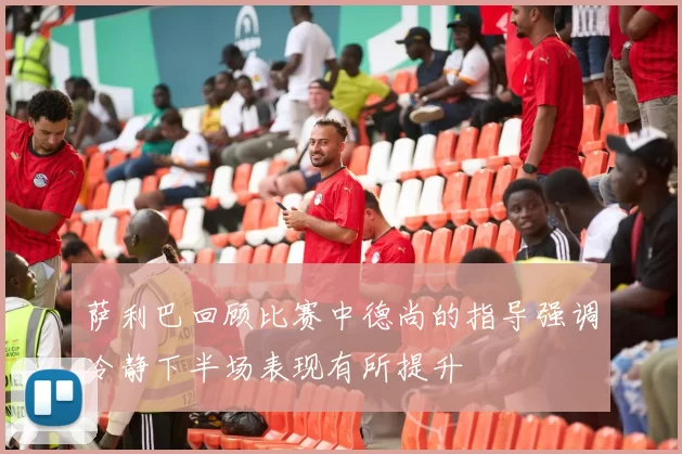 萨利巴回顾比赛中德尚的指导强调冷静下半场表现有所提升