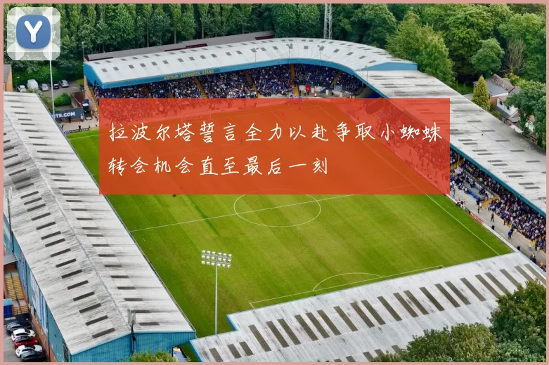 拉波尔塔誓言全力以赴争取小蜘蛛转会机会直至最后一刻
