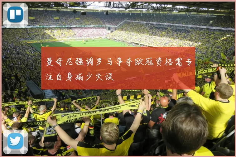 曼奇尼强调罗马争夺欧冠资格需专注自身减少失误
