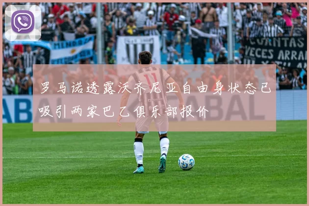 罗马诺透露沃齐尼亚自由身状态已吸引两家巴乙俱乐部报价