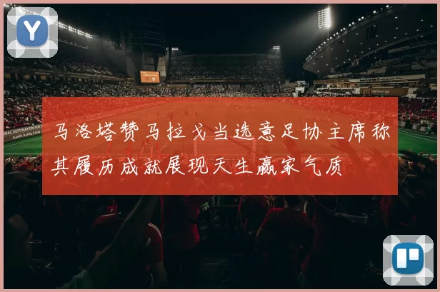 马洛塔赞马拉戈当选意足协主席称其履历成就展现天生赢家气质