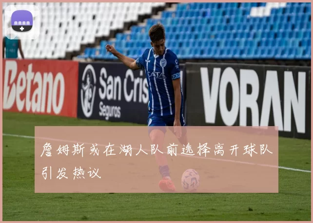 詹姆斯或在湖人队前选择离开球队引发热议