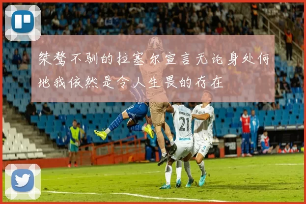 桀骜不驯的拉塞尔宣言无论身处何地我依然是令人生畏的存在