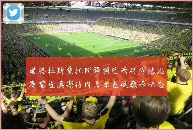 道格拉斯桑托斯强调巴西对海地比赛需谨慎期待内马尔重返巅峰状态