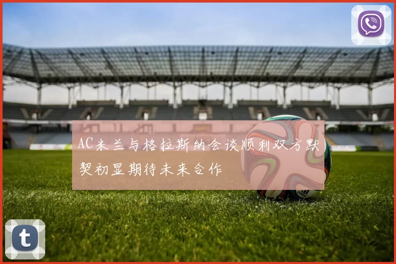 AC米兰与格拉斯纳会谈顺利双方默契初显期待未来合作